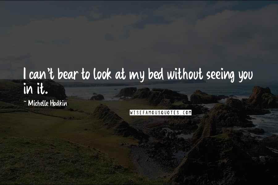 Michelle Hodkin Quotes: I can't bear to look at my bed without seeing you in it.