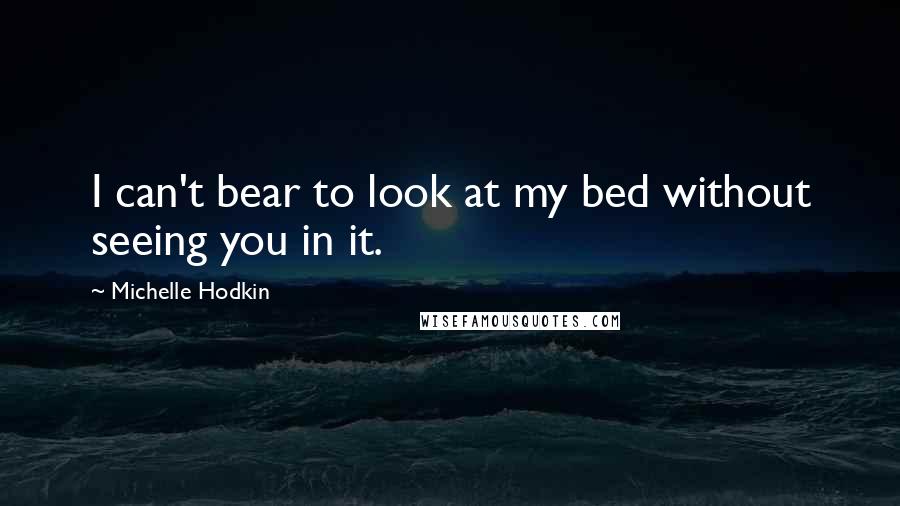 Michelle Hodkin Quotes: I can't bear to look at my bed without seeing you in it.