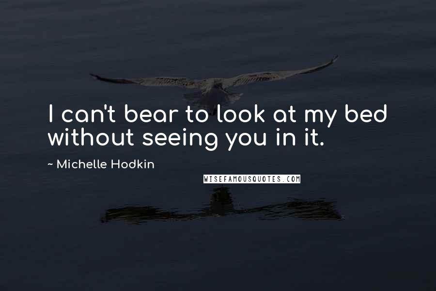 Michelle Hodkin Quotes: I can't bear to look at my bed without seeing you in it.