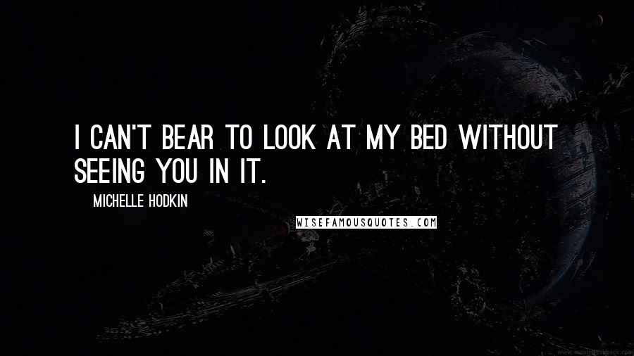 Michelle Hodkin Quotes: I can't bear to look at my bed without seeing you in it.