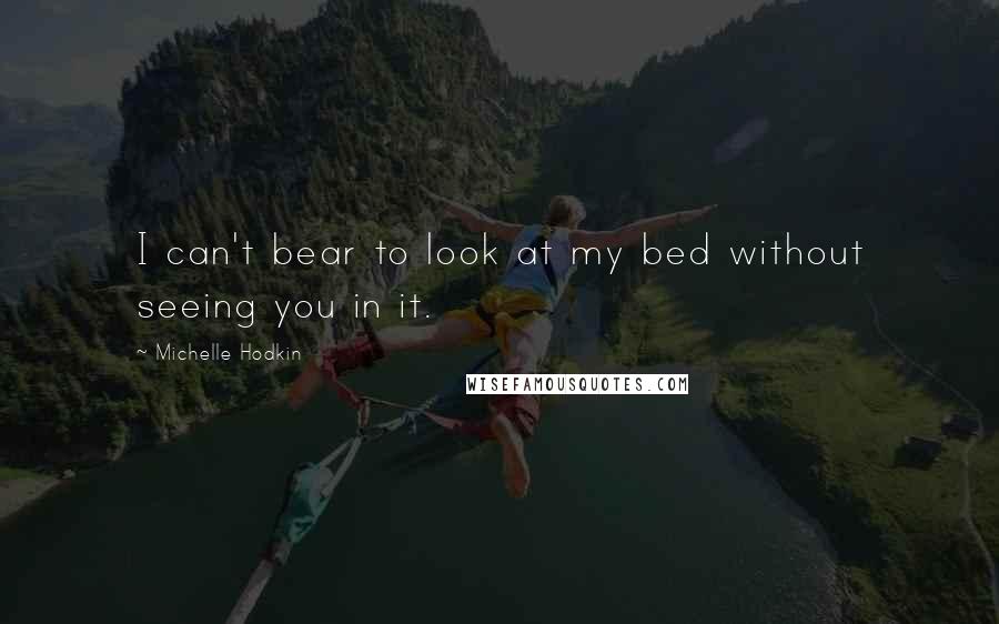 Michelle Hodkin Quotes: I can't bear to look at my bed without seeing you in it.