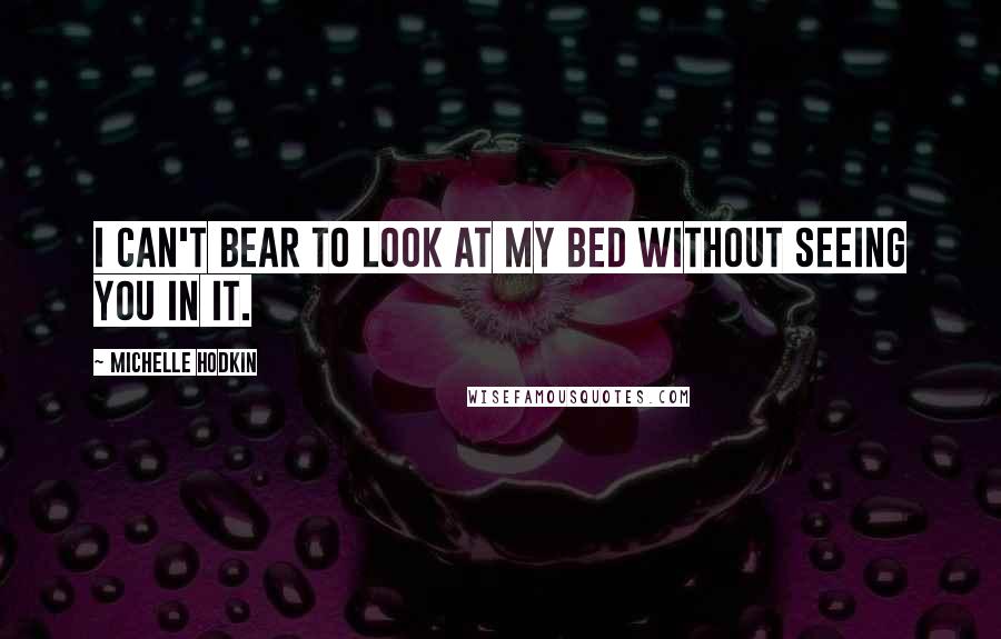 Michelle Hodkin Quotes: I can't bear to look at my bed without seeing you in it.