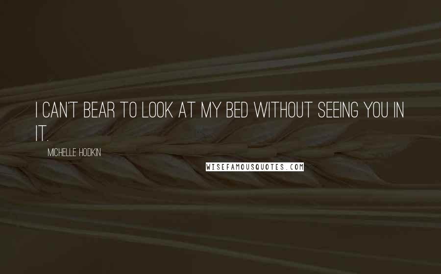Michelle Hodkin Quotes: I can't bear to look at my bed without seeing you in it.