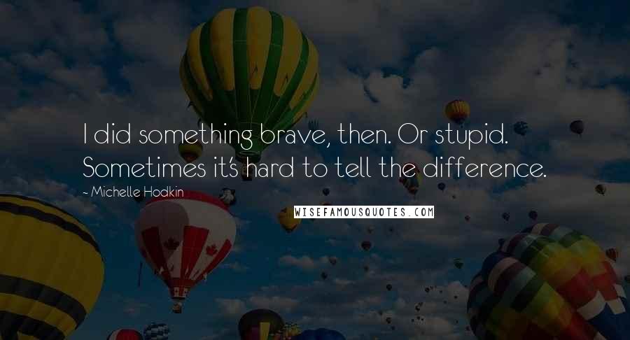 Michelle Hodkin Quotes: I did something brave, then. Or stupid. Sometimes it's hard to tell the difference.