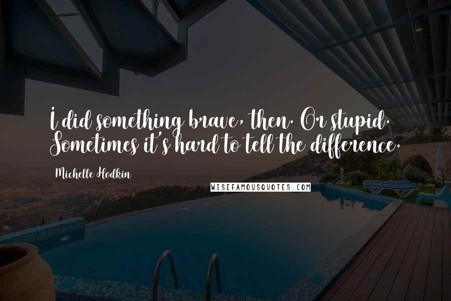 Michelle Hodkin Quotes: I did something brave, then. Or stupid. Sometimes it's hard to tell the difference.