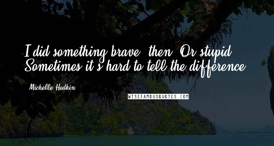 Michelle Hodkin Quotes: I did something brave, then. Or stupid. Sometimes it's hard to tell the difference.