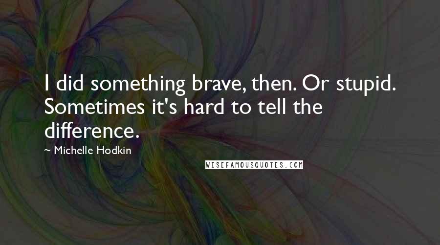 Michelle Hodkin Quotes: I did something brave, then. Or stupid. Sometimes it's hard to tell the difference.