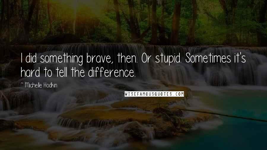 Michelle Hodkin Quotes: I did something brave, then. Or stupid. Sometimes it's hard to tell the difference.