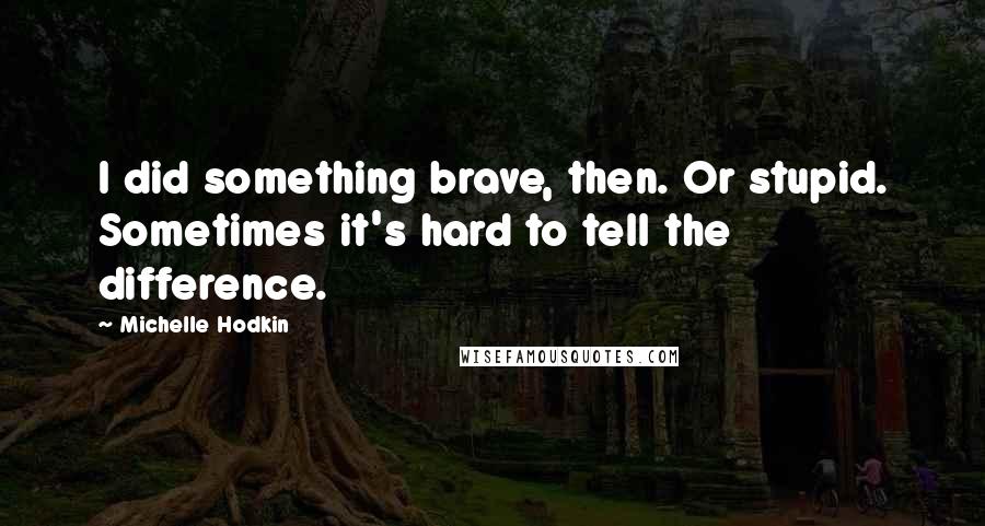 Michelle Hodkin Quotes: I did something brave, then. Or stupid. Sometimes it's hard to tell the difference.