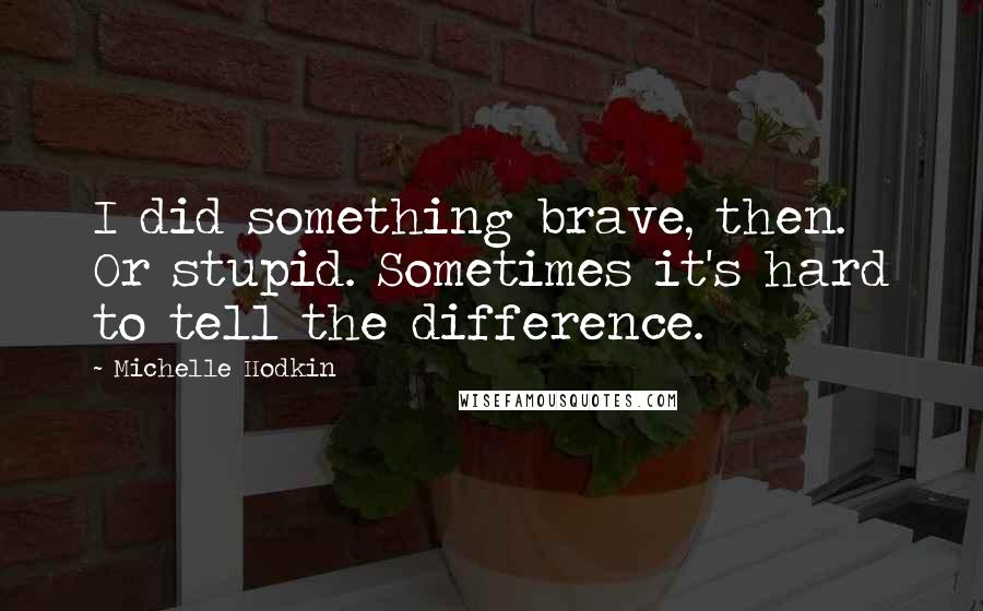 Michelle Hodkin Quotes: I did something brave, then. Or stupid. Sometimes it's hard to tell the difference.