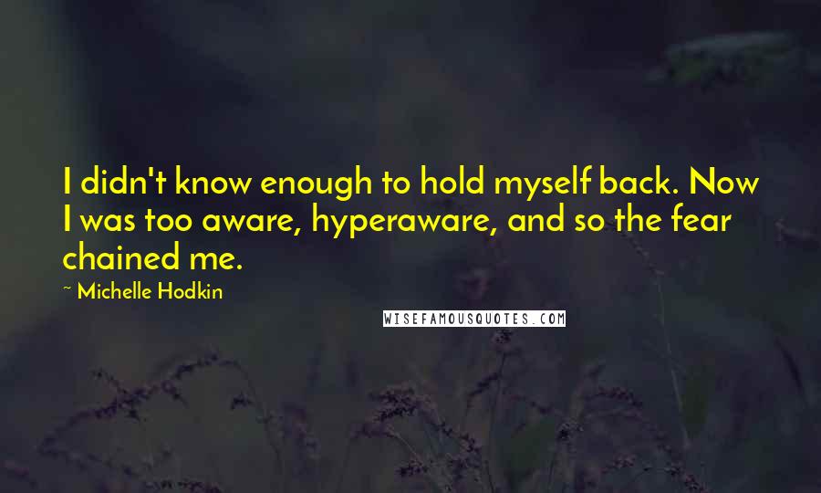 Michelle Hodkin Quotes: I didn't know enough to hold myself back. Now I was too aware, hyperaware, and so the fear chained me.