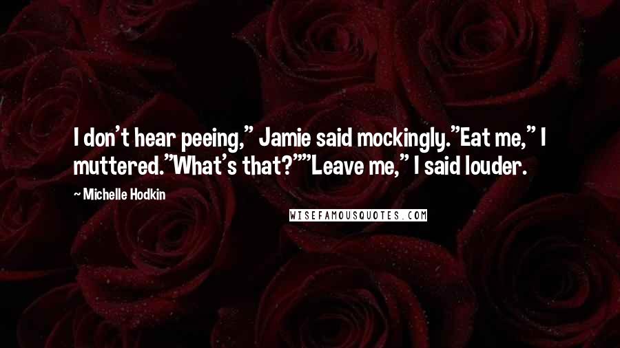 Michelle Hodkin Quotes: I don't hear peeing," Jamie said mockingly."Eat me," I muttered."What's that?""Leave me," I said louder.