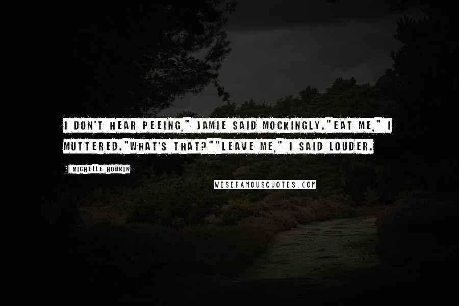 Michelle Hodkin Quotes: I don't hear peeing," Jamie said mockingly."Eat me," I muttered."What's that?""Leave me," I said louder.