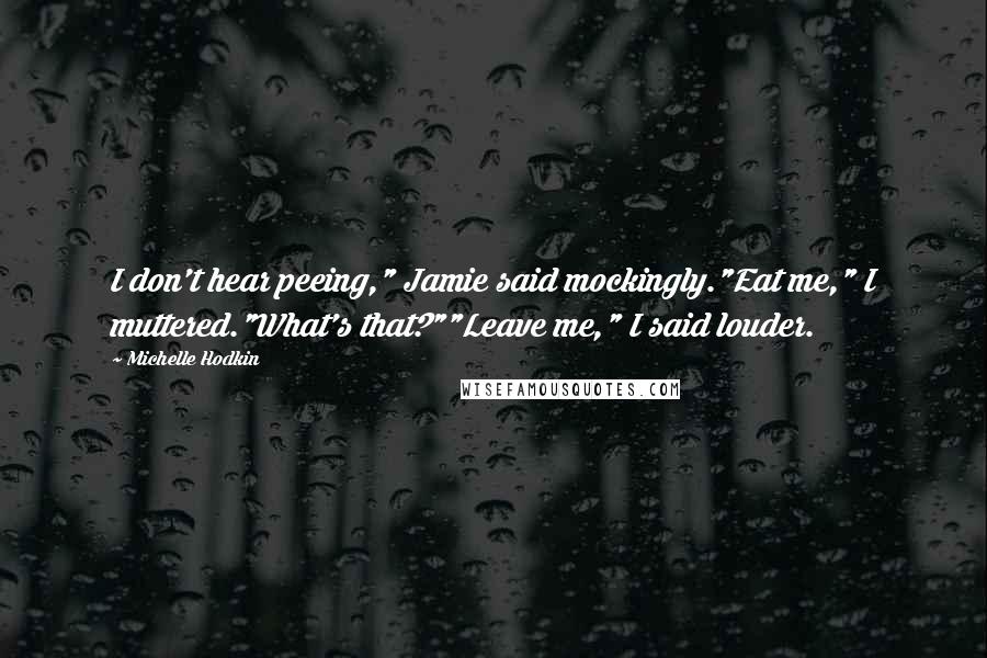 Michelle Hodkin Quotes: I don't hear peeing," Jamie said mockingly."Eat me," I muttered."What's that?""Leave me," I said louder.