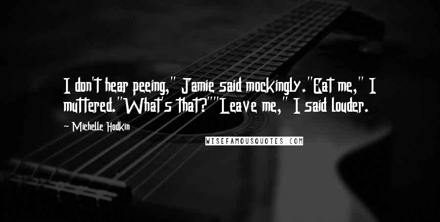 Michelle Hodkin Quotes: I don't hear peeing," Jamie said mockingly."Eat me," I muttered."What's that?""Leave me," I said louder.