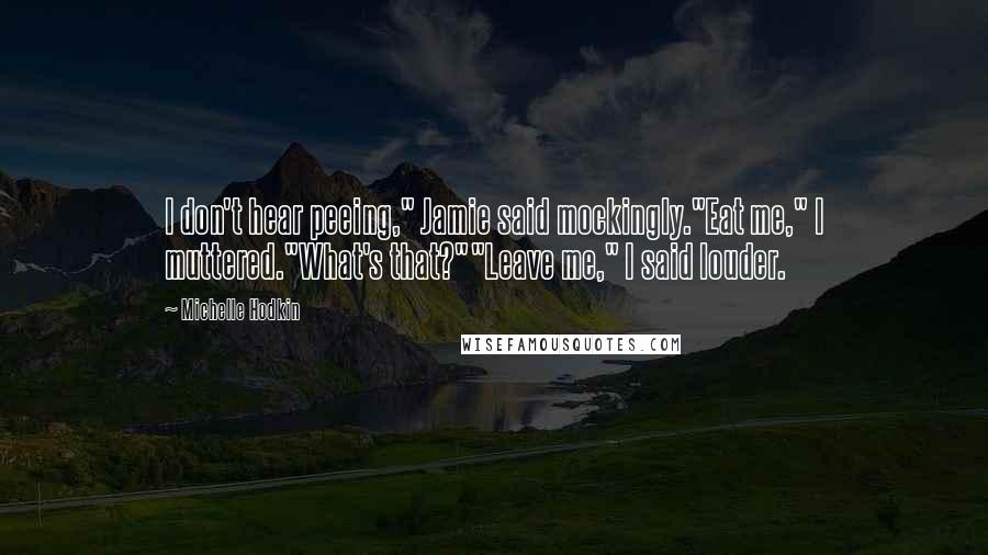 Michelle Hodkin Quotes: I don't hear peeing," Jamie said mockingly."Eat me," I muttered."What's that?""Leave me," I said louder.