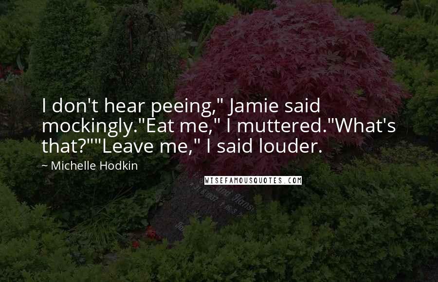 Michelle Hodkin Quotes: I don't hear peeing," Jamie said mockingly."Eat me," I muttered."What's that?""Leave me," I said louder.