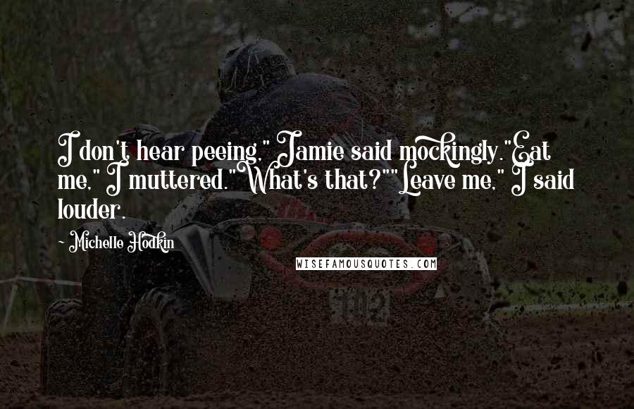 Michelle Hodkin Quotes: I don't hear peeing," Jamie said mockingly."Eat me," I muttered."What's that?""Leave me," I said louder.