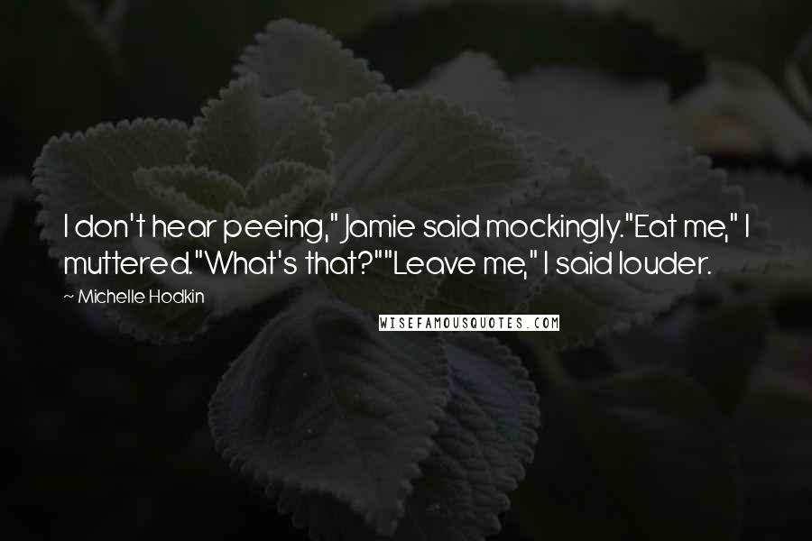 Michelle Hodkin Quotes: I don't hear peeing," Jamie said mockingly."Eat me," I muttered."What's that?""Leave me," I said louder.