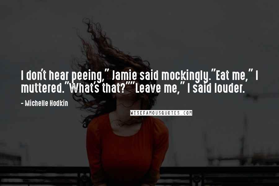 Michelle Hodkin Quotes: I don't hear peeing," Jamie said mockingly."Eat me," I muttered."What's that?""Leave me," I said louder.