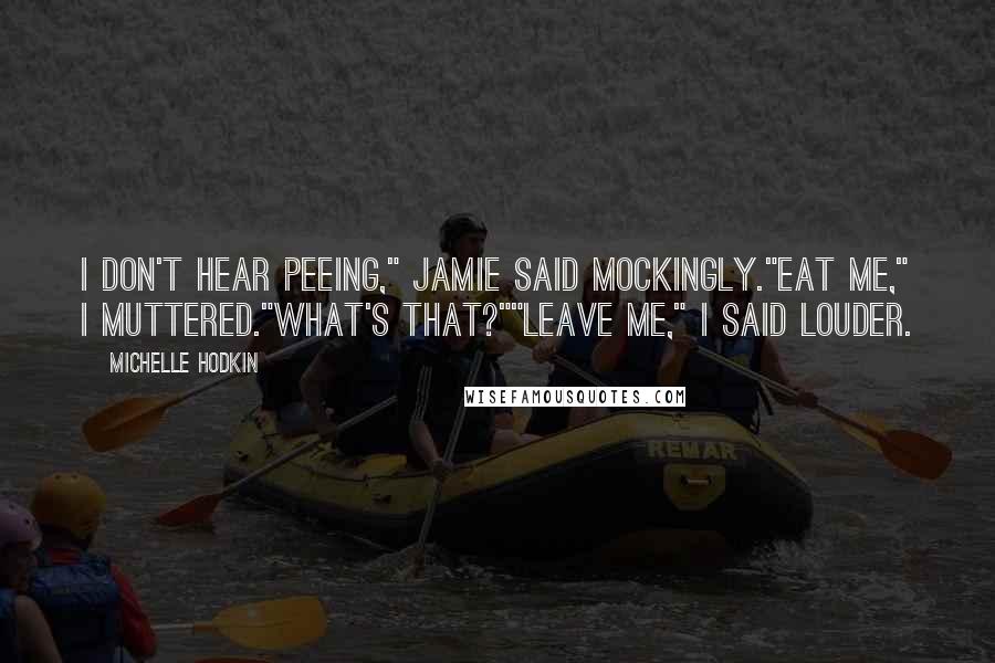 Michelle Hodkin Quotes: I don't hear peeing," Jamie said mockingly."Eat me," I muttered."What's that?""Leave me," I said louder.