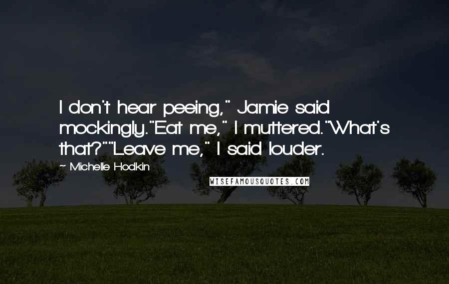 Michelle Hodkin Quotes: I don't hear peeing," Jamie said mockingly."Eat me," I muttered."What's that?""Leave me," I said louder.