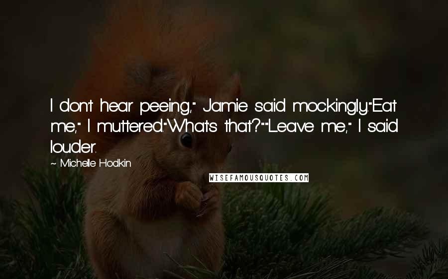 Michelle Hodkin Quotes: I don't hear peeing," Jamie said mockingly."Eat me," I muttered."What's that?""Leave me," I said louder.