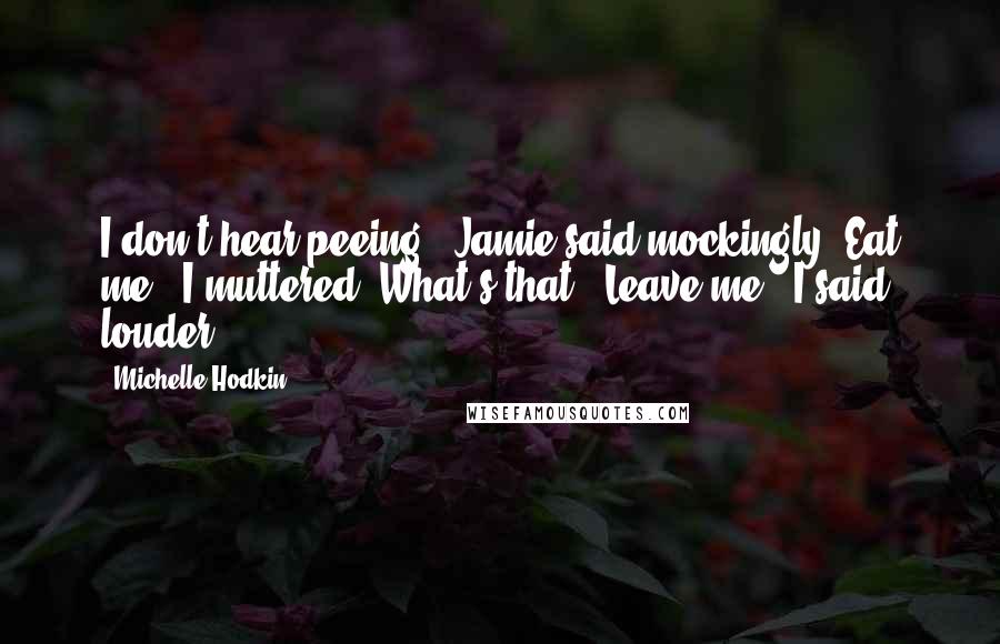 Michelle Hodkin Quotes: I don't hear peeing," Jamie said mockingly."Eat me," I muttered."What's that?""Leave me," I said louder.