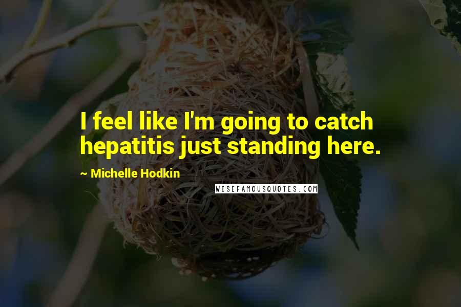Michelle Hodkin Quotes: I feel like I'm going to catch hepatitis just standing here.