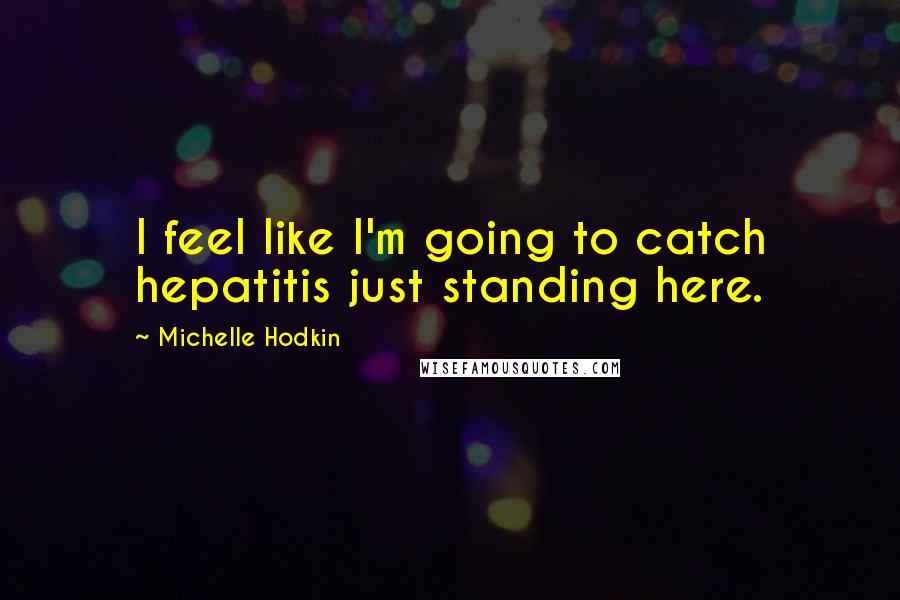 Michelle Hodkin Quotes: I feel like I'm going to catch hepatitis just standing here.