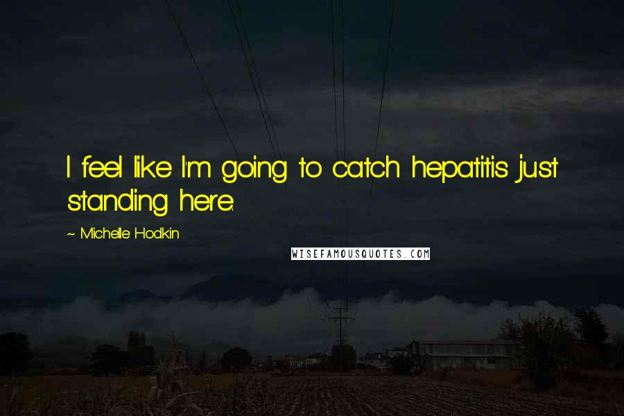 Michelle Hodkin Quotes: I feel like I'm going to catch hepatitis just standing here.