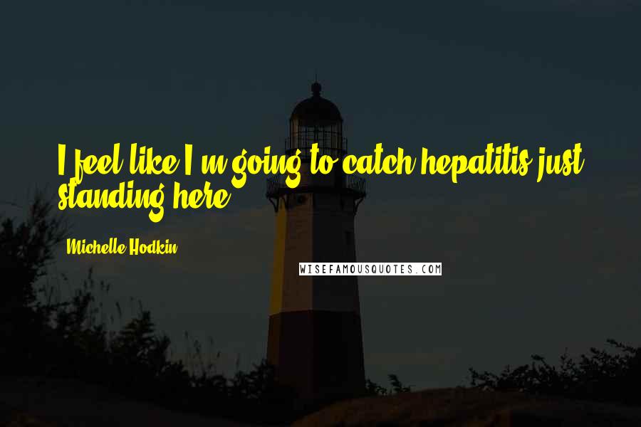 Michelle Hodkin Quotes: I feel like I'm going to catch hepatitis just standing here.