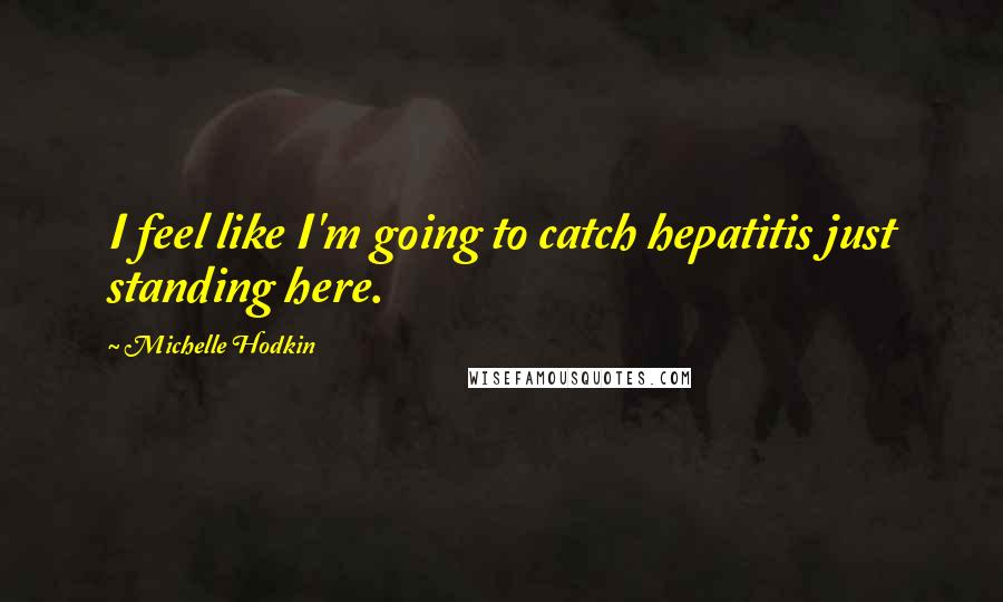 Michelle Hodkin Quotes: I feel like I'm going to catch hepatitis just standing here.