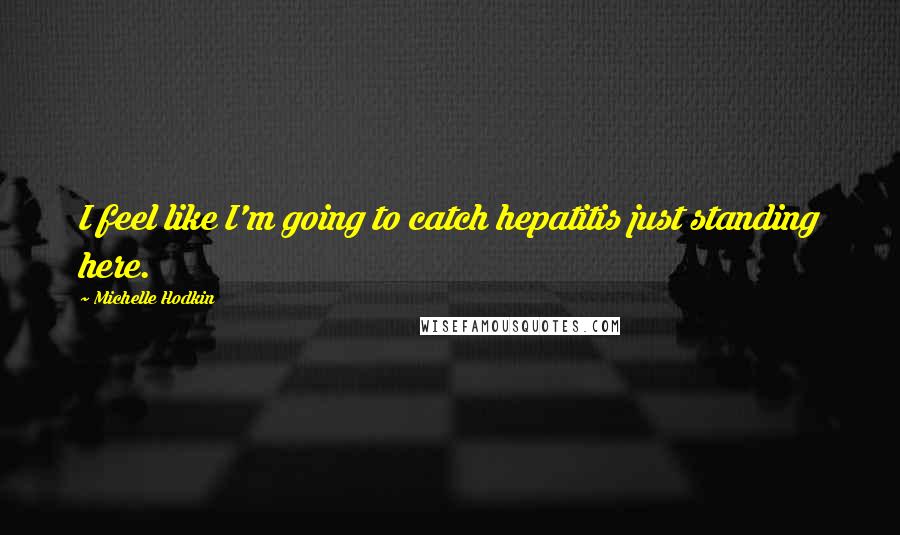 Michelle Hodkin Quotes: I feel like I'm going to catch hepatitis just standing here.