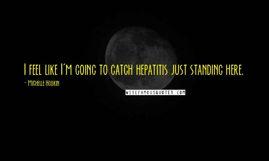 Michelle Hodkin Quotes: I feel like I'm going to catch hepatitis just standing here.