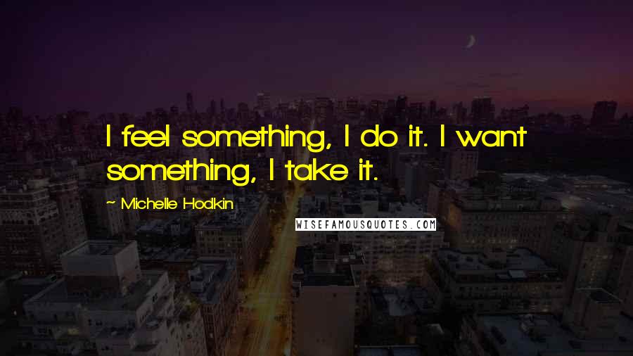 Michelle Hodkin Quotes: I feel something, I do it. I want something, I take it.