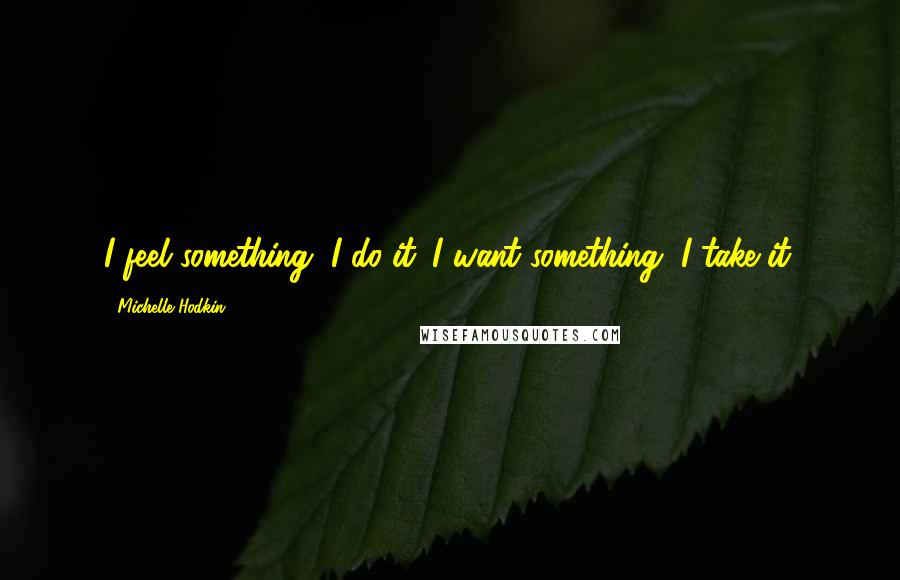 Michelle Hodkin Quotes: I feel something, I do it. I want something, I take it.