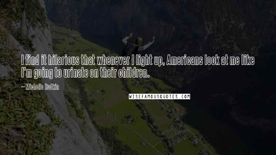 Michelle Hodkin Quotes: I find it hilarious that whenever I light up, Americans look at me like I'm going to urinate on their children.