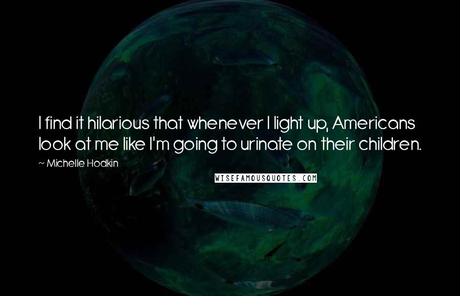 Michelle Hodkin Quotes: I find it hilarious that whenever I light up, Americans look at me like I'm going to urinate on their children.