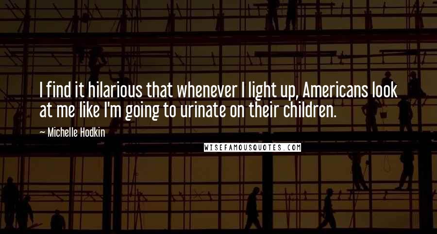 Michelle Hodkin Quotes: I find it hilarious that whenever I light up, Americans look at me like I'm going to urinate on their children.