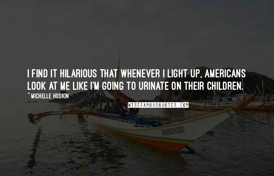 Michelle Hodkin Quotes: I find it hilarious that whenever I light up, Americans look at me like I'm going to urinate on their children.