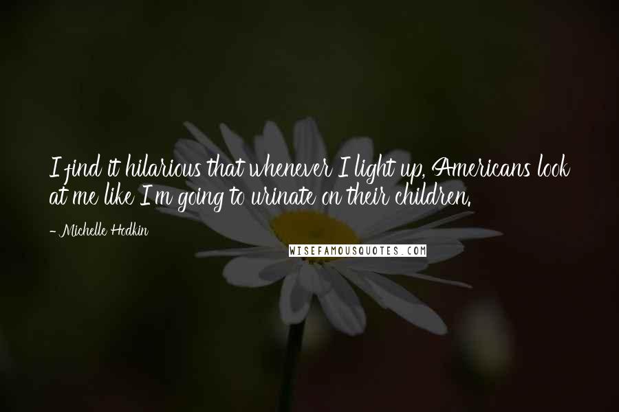 Michelle Hodkin Quotes: I find it hilarious that whenever I light up, Americans look at me like I'm going to urinate on their children.