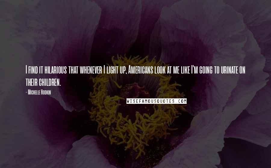 Michelle Hodkin Quotes: I find it hilarious that whenever I light up, Americans look at me like I'm going to urinate on their children.
