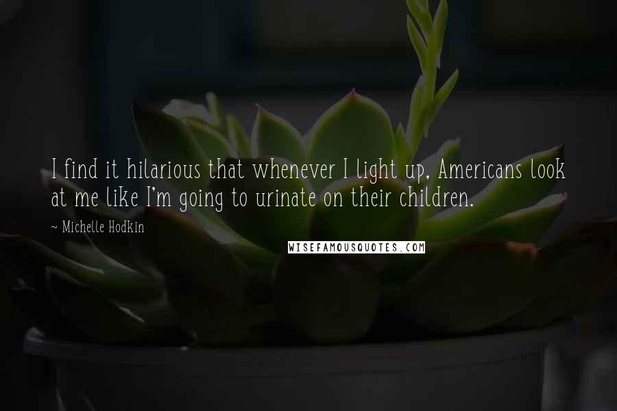 Michelle Hodkin Quotes: I find it hilarious that whenever I light up, Americans look at me like I'm going to urinate on their children.