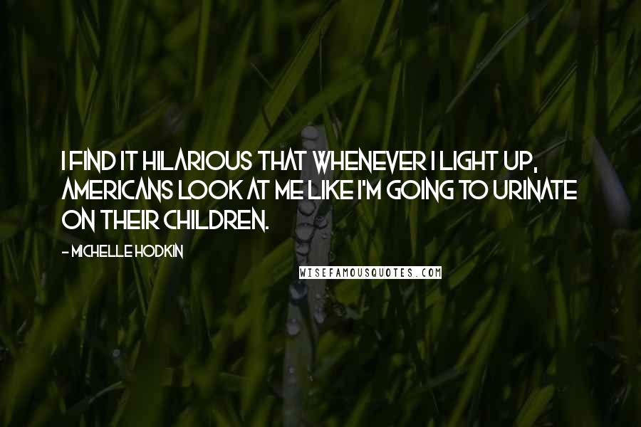 Michelle Hodkin Quotes: I find it hilarious that whenever I light up, Americans look at me like I'm going to urinate on their children.