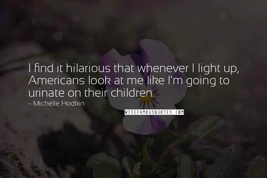 Michelle Hodkin Quotes: I find it hilarious that whenever I light up, Americans look at me like I'm going to urinate on their children.