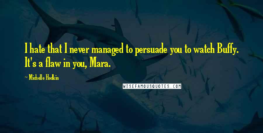 Michelle Hodkin Quotes: I hate that I never managed to persuade you to watch Buffy. It's a flaw in you, Mara.