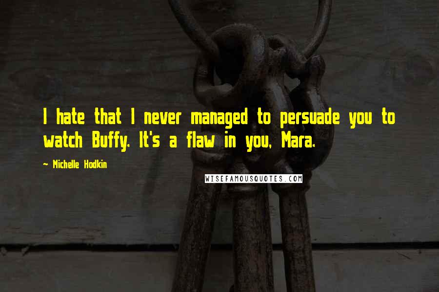 Michelle Hodkin Quotes: I hate that I never managed to persuade you to watch Buffy. It's a flaw in you, Mara.
