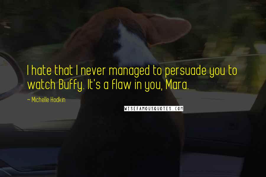 Michelle Hodkin Quotes: I hate that I never managed to persuade you to watch Buffy. It's a flaw in you, Mara.