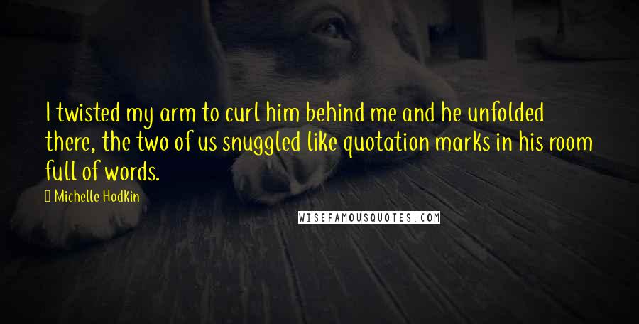 Michelle Hodkin Quotes: I twisted my arm to curl him behind me and he unfolded there, the two of us snuggled like quotation marks in his room full of words.